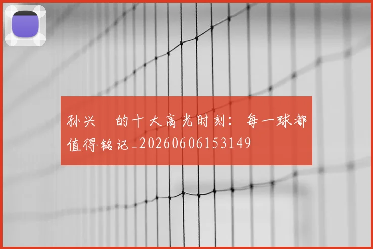 孙兴慜的十大高光时刻:每一球都值得铭记_20260606153149