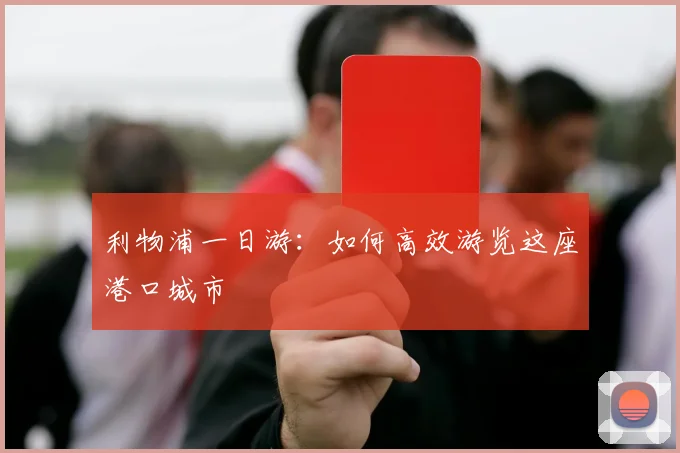 利物浦一日游:如何高效游览这座港口城市