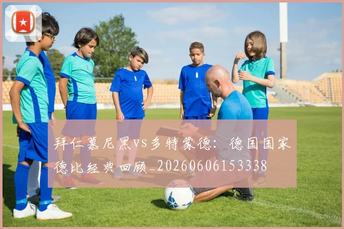 拜仁慕尼黑vs多特蒙德：德国国家德比经典回顾_20260606153338