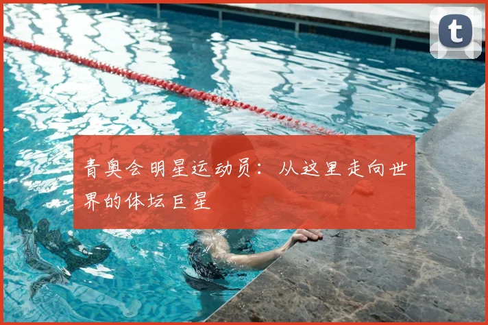 青奥会明星运动员:从这里走向世界的体坛巨星