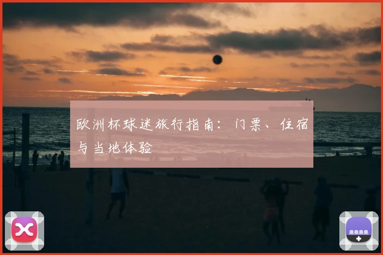 欧洲杯球迷旅行指南:门票、住宿与当地体验