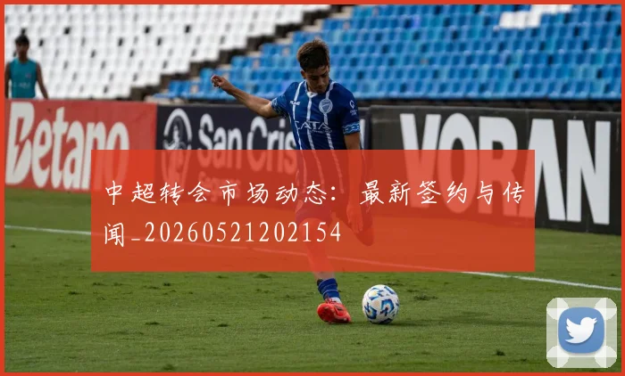中超转会市场动态:最新签约与传闻_20260521202154