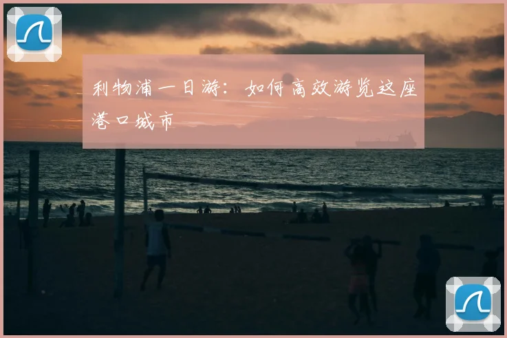 利物浦一日游：如何高效游览这座港口城市