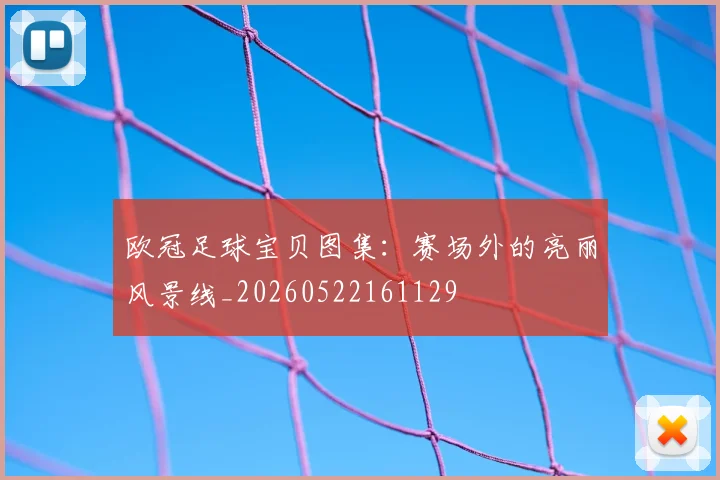 欧冠足球宝贝图集：赛场外的亮丽风景线_20260522161129