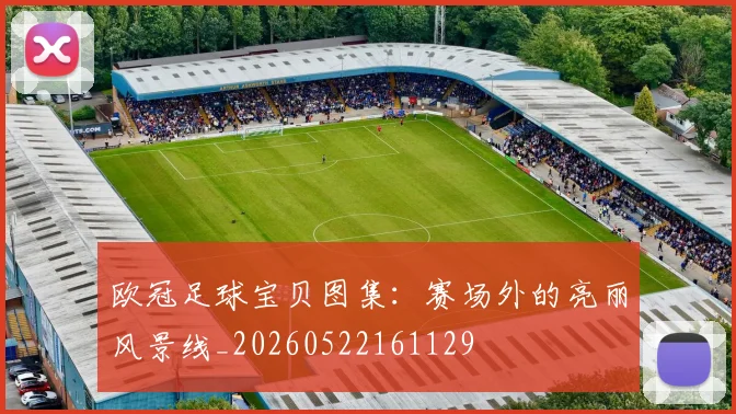 欧冠足球宝贝图集：赛场外的亮丽风景线_20260522161129