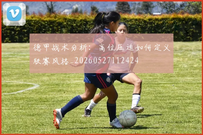 德甲战术分析:高位压迫如何定义联赛风格_20260527112424