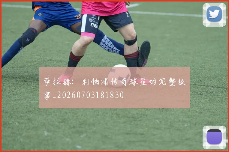 萨拉赫:利物浦传奇球星的完整故事_20260703181830