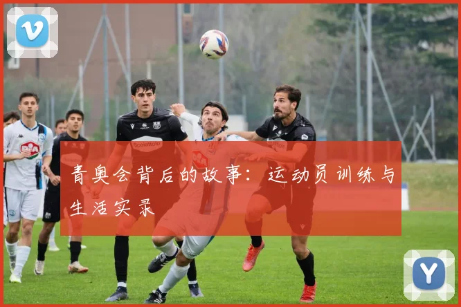 青奥会背后的故事：运动员训练与生活实录