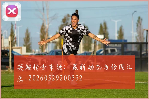 英超转会市场:最新动态与传闻汇总_20260529200552