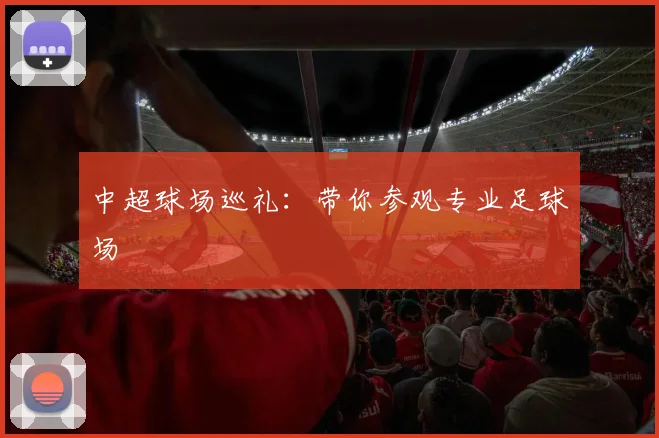 中超球场巡礼:带你参观专业足球场