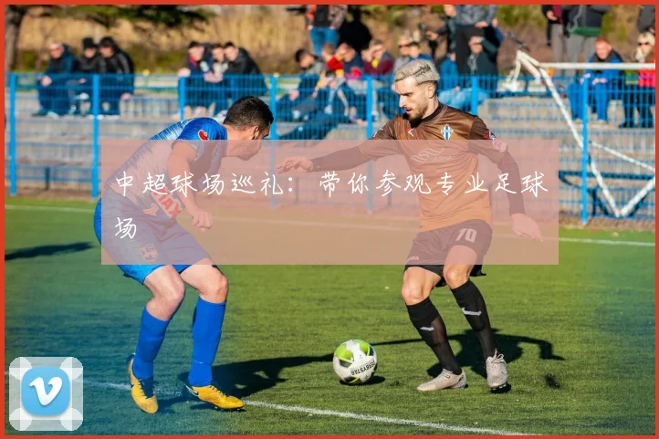 中超球场巡礼：带你参观专业足球场