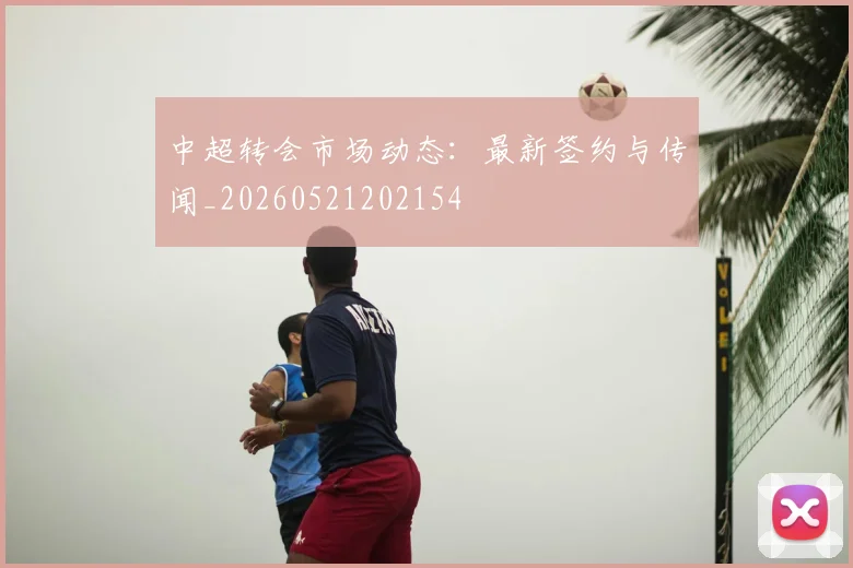中超转会市场动态：最新签约与传闻_20260521202154